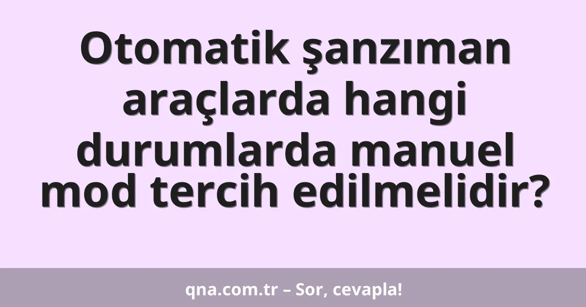 Otomatik şanzıman araçlarda hangi durumlarda manuel mod tercih edilmelidir?