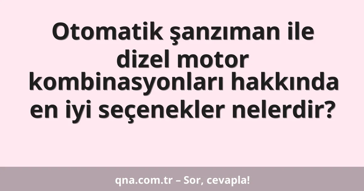 Otomatik şanzıman ile dizel motor kombinasyonları hakkında en iyi seçenekler nelerdir?