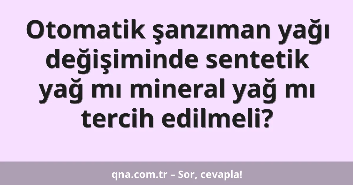 Otomatik şanzıman yağı değişiminde sentetik yağ mı mineral yağ mı tercih edilmeli?