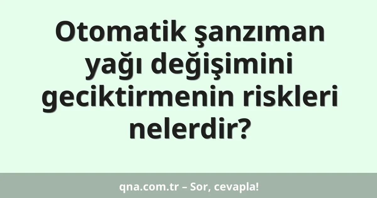 Otomatik şanzıman yağı değişimini geciktirmenin riskleri nelerdir?