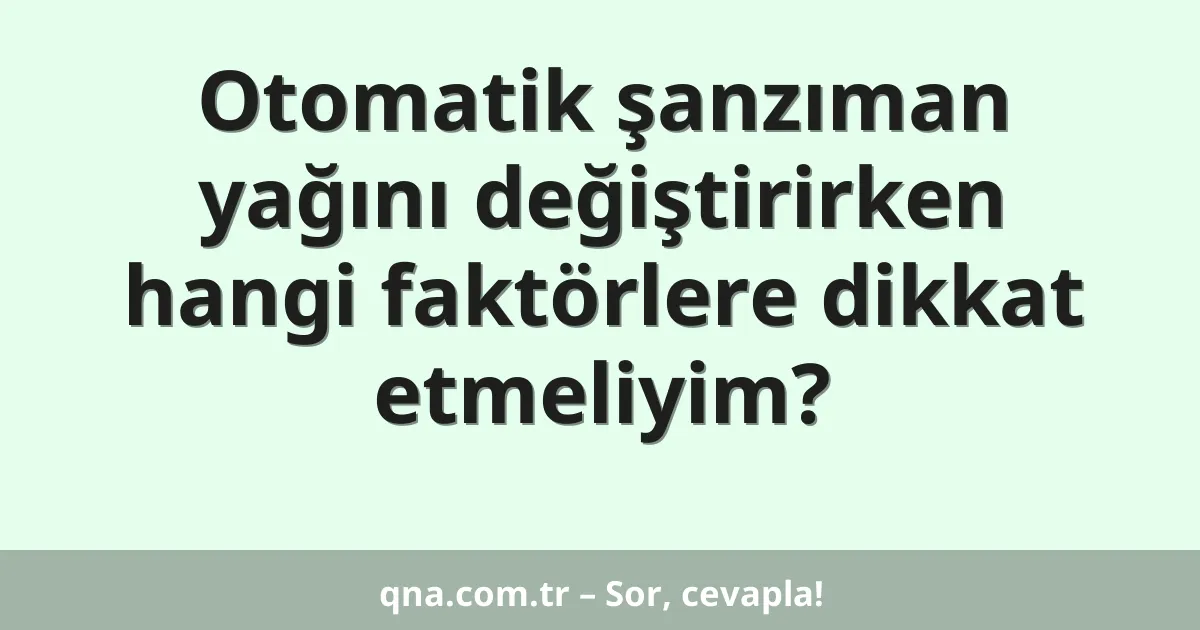 Otomatik şanzıman yağını değiştirirken hangi faktörlere dikkat etmeliyim?