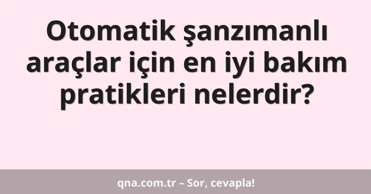 Otomatik şanzımanlı araçlar için en iyi bakım pratikleri nelerdir?