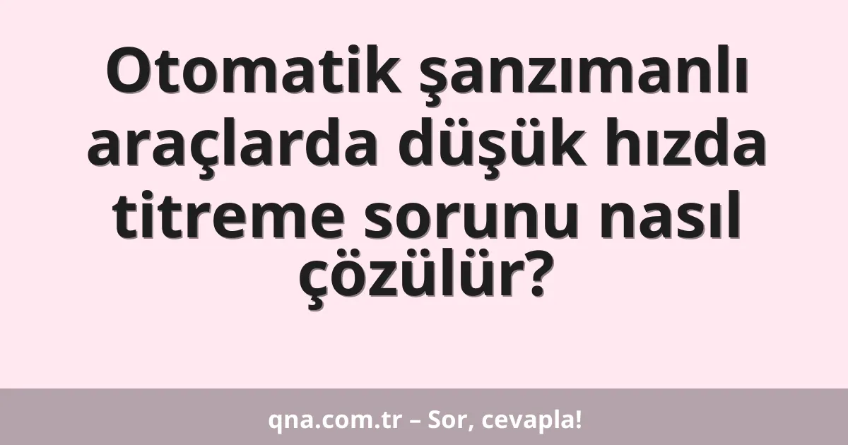 Otomatik şanzımanlı araçlarda düşük hızda titreme sorunu nasıl çözülür?