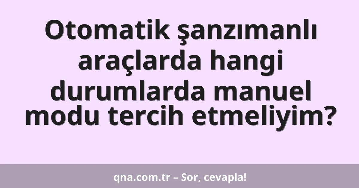 Otomatik şanzımanlı araçlarda hangi durumlarda manuel modu tercih etmeliyim?