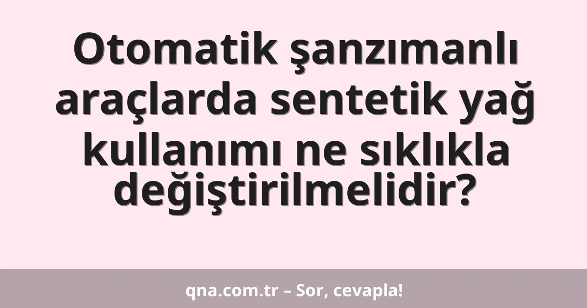 Otomatik şanzımanlı araçlarda sentetik yağ kullanımı ne sıklıkla değiştirilmelidir?