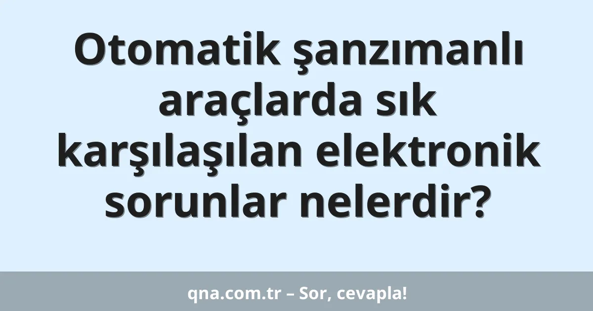 Otomatik şanzımanlı araçlarda sık karşılaşılan elektronik sorunlar nelerdir?