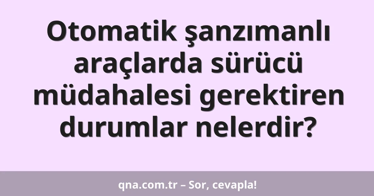 Otomatik şanzımanlı araçlarda sürücü müdahalesi gerektiren durumlar nelerdir?