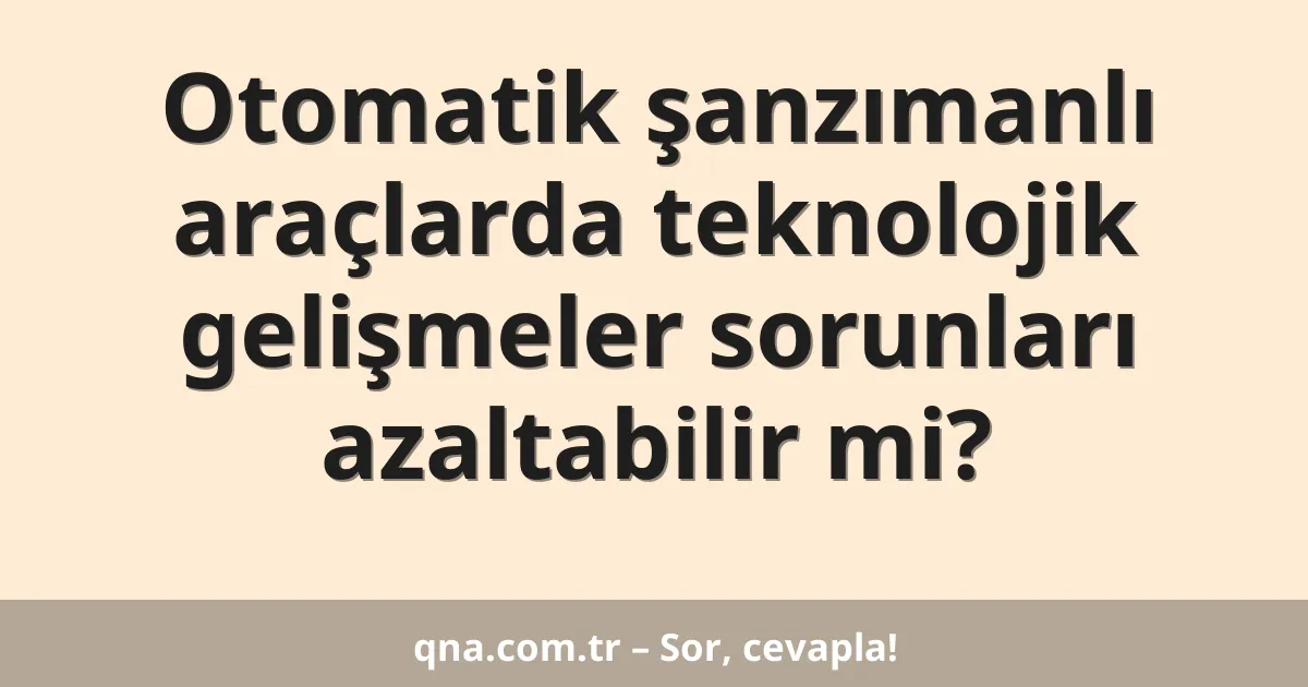 Otomatik şanzımanlı araçlarda teknolojik gelişmeler sorunları azaltabilir mi?