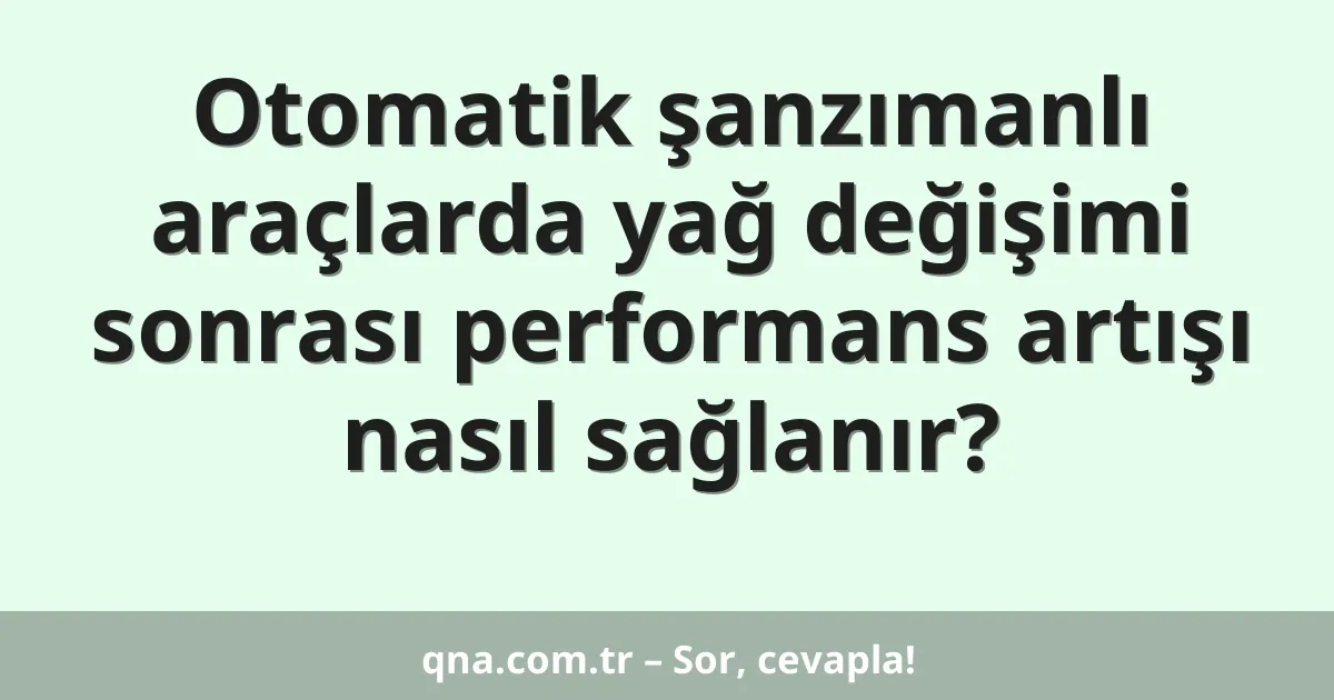 Otomatik şanzımanlı araçlarda yağ değişimi sonrası performans artışı nasıl sağlanır?