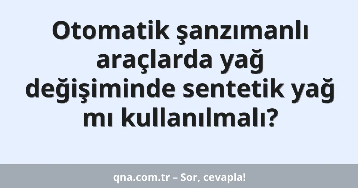 Otomatik şanzımanlı araçlarda yağ değişiminde sentetik yağ mı kullanılmalı?