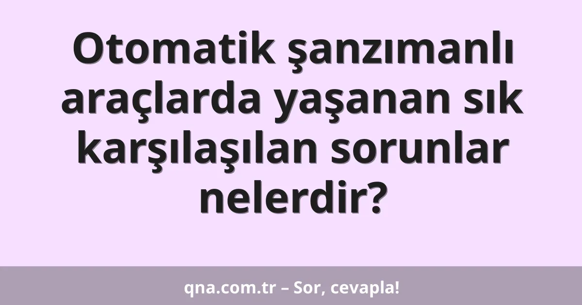 Otomatik şanzımanlı araçlarda yaşanan sık karşılaşılan sorunlar nelerdir?