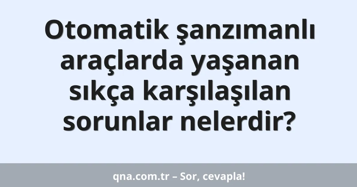 Otomatik şanzımanlı araçlarda yaşanan sıkça karşılaşılan sorunlar nelerdir?