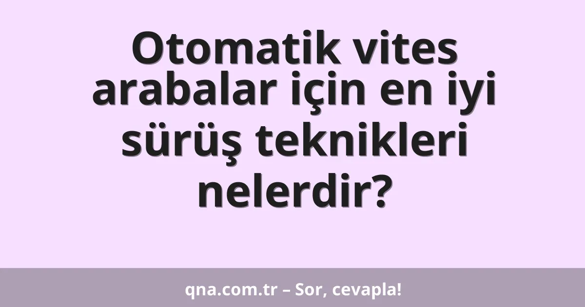 Otomatik vites arabalar için en iyi sürüş teknikleri nelerdir?