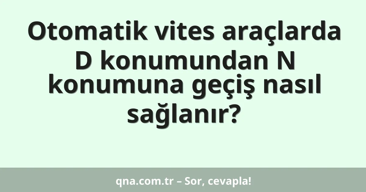 Otomatik vites araçlarda D konumundan N konumuna geçiş nasıl sağlanır?