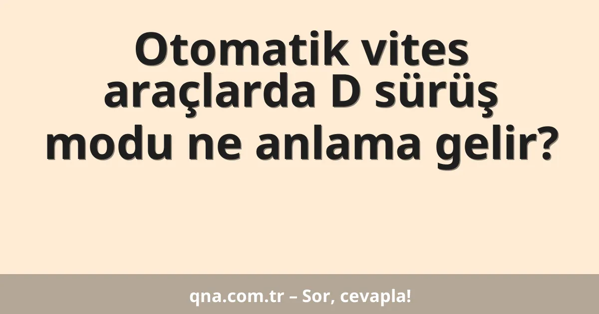 Otomatik vites araçlarda D sürüş modu ne anlama gelir?