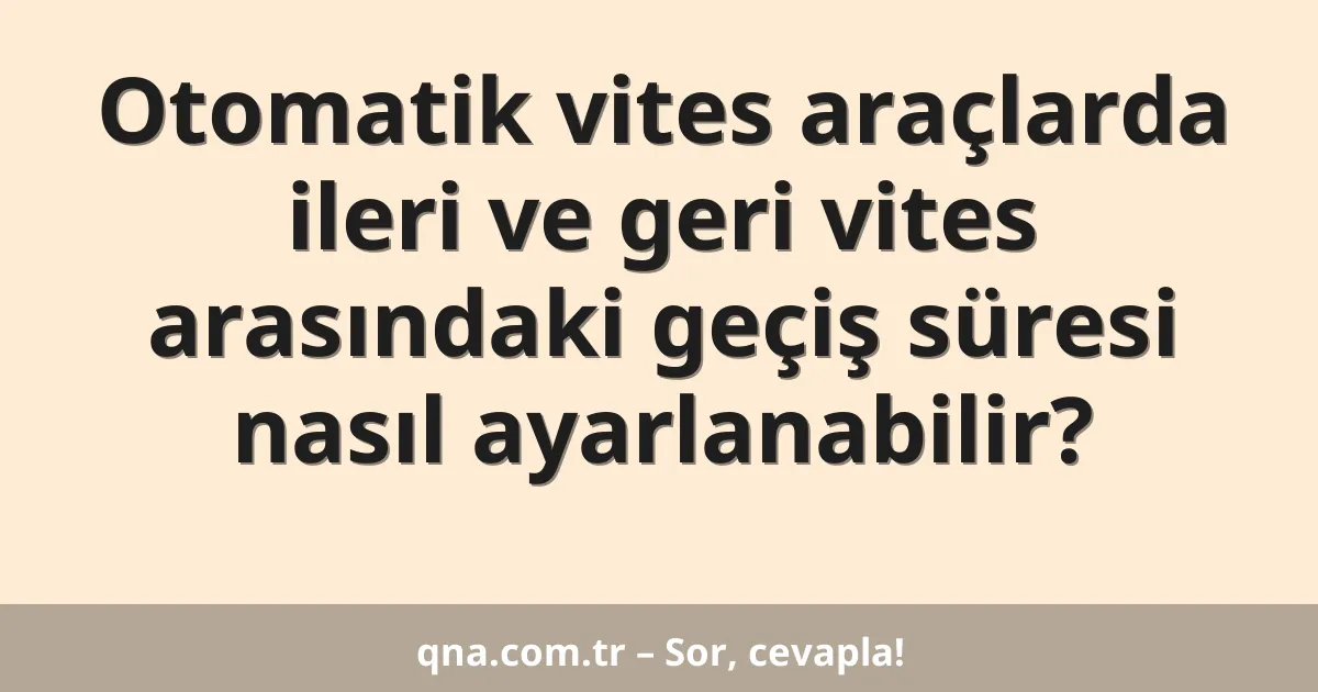 Otomatik vites araçlarda ileri ve geri vites arasındaki geçiş süresi nasıl ayarlanabilir?