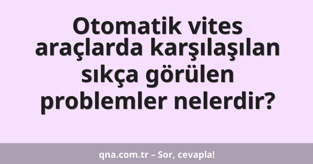 Otomatik vites araçlarda karşılaşılan sıkça görülen problemler nelerdir?