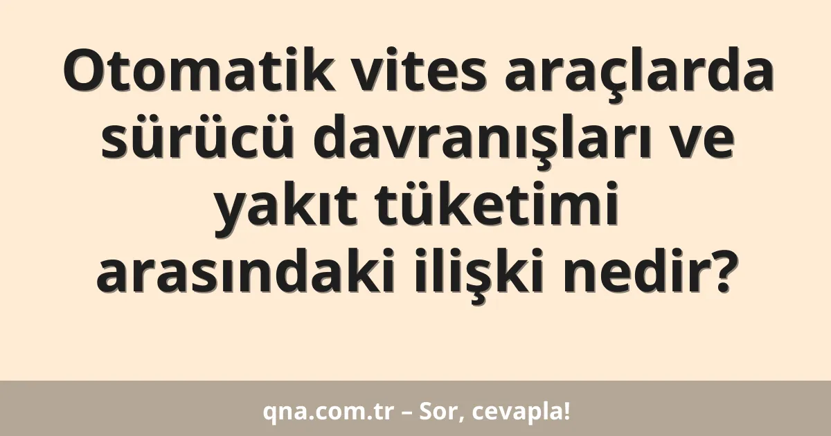 Otomatik vites araçlarda sürücü davranışları ve yakıt tüketimi arasındaki ilişki nedir?