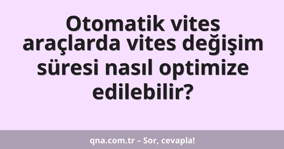 Otomatik vites araçlarda vites değişim süresi nasıl optimize edilebilir?