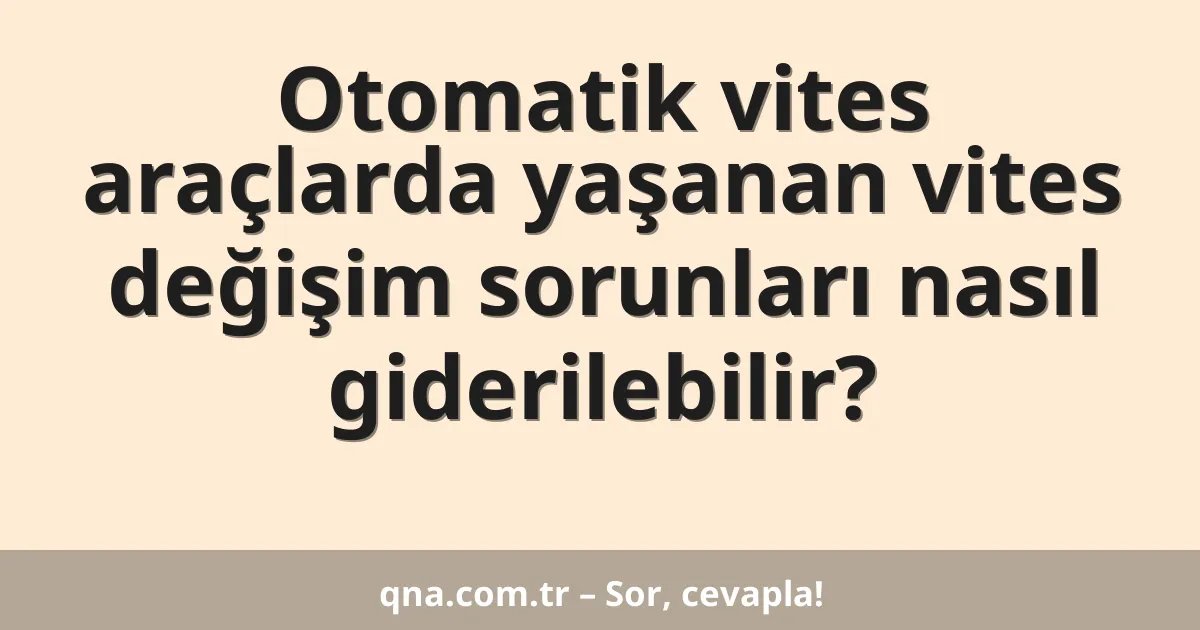 Otomatik vites araçlarda yaşanan vites değişim sorunları nasıl giderilebilir?