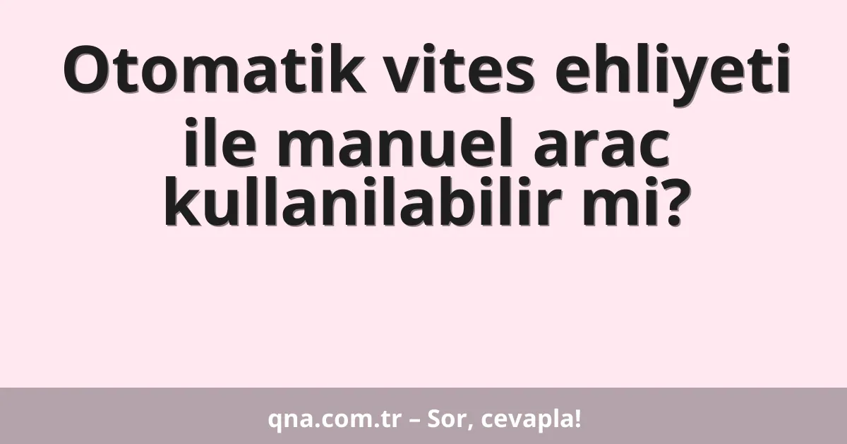 Otomatik vites ehliyeti ile manuel arac kullanilabilir mi?