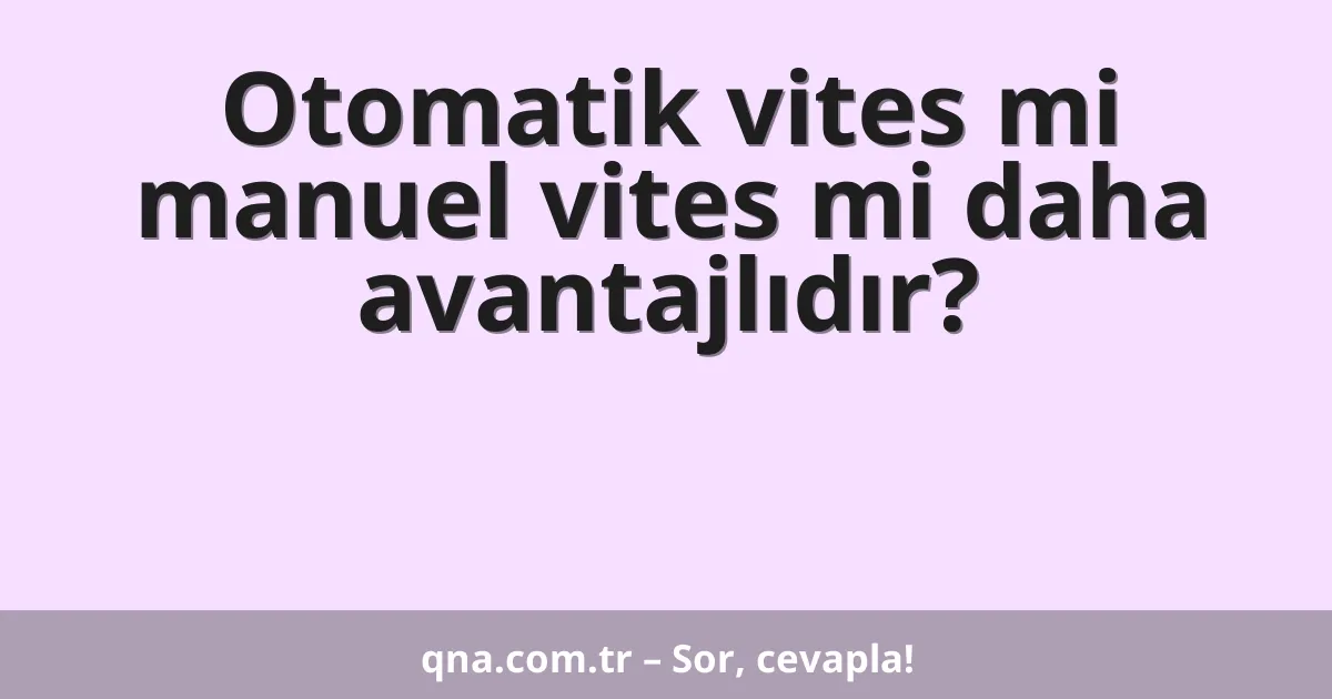 Otomatik vites mi manuel vites mi daha avantajlıdır?