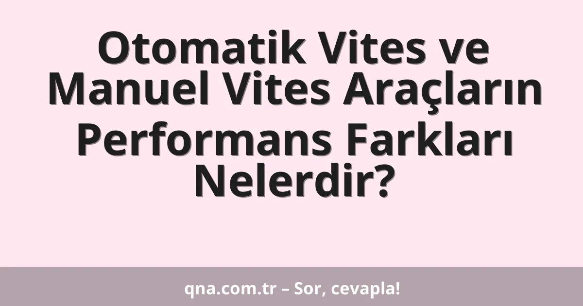 Otomatik Vites ve Manuel Vites Araçların Performans Farkları Nelerdir?