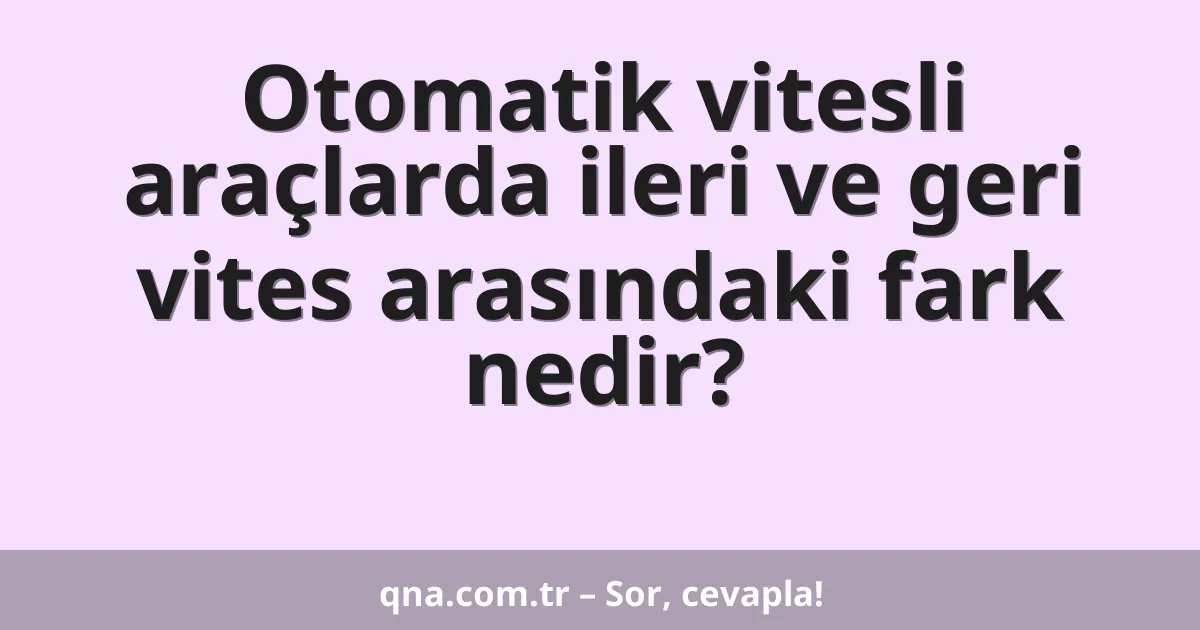 Otomatik vitesli araçlarda ileri ve geri vites arasındaki fark nedir?