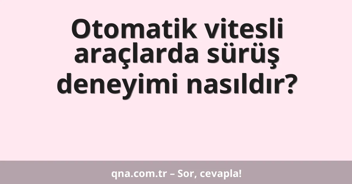 Otomatik vitesli araçlarda sürüş deneyimi nasıldır?