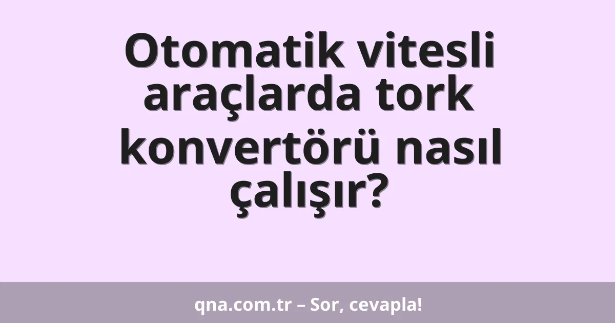 Otomatik vitesli araçlarda tork konvertörü nasıl çalışır?