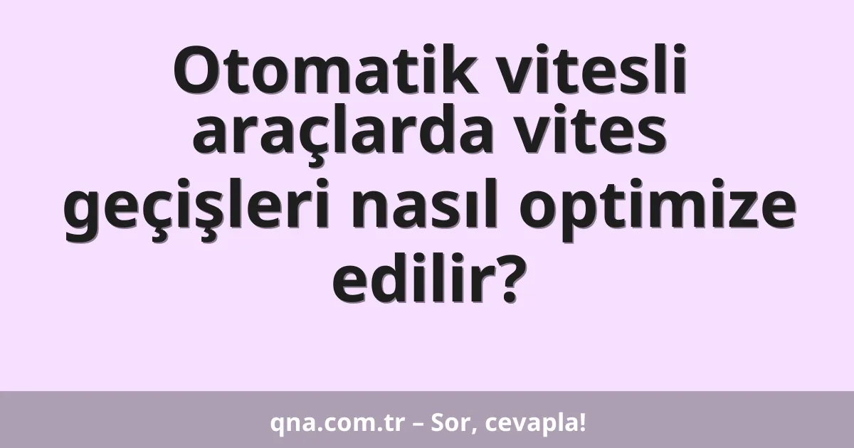 Otomatik vitesli araçlarda vites geçişleri nasıl optimize edilir?