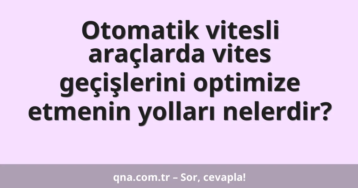 Otomatik vitesli araçlarda vites geçişlerini optimize etmenin yolları nelerdir?