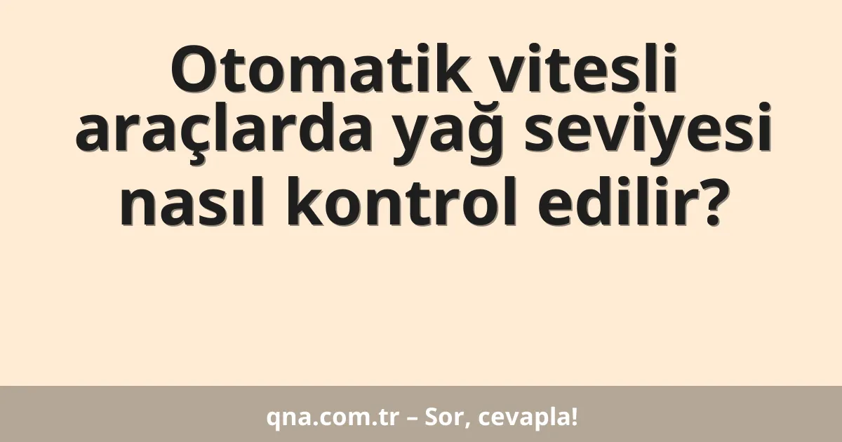 Otomatik vitesli araçlarda yağ seviyesi nasıl kontrol edilir?