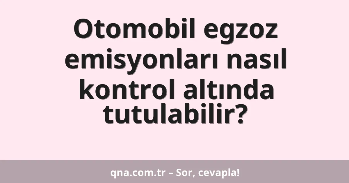 Otomobil egzoz emisyonları nasıl kontrol altında tutulabilir?