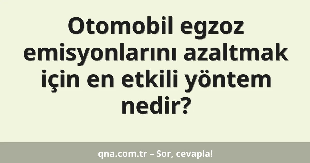 Otomobil egzoz emisyonlarını azaltmak için en etkili yöntem nedir?