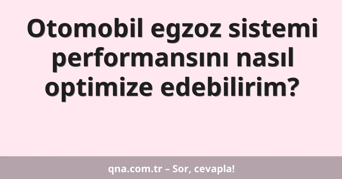 Otomobil egzoz sistemi performansını nasıl optimize edebilirim?