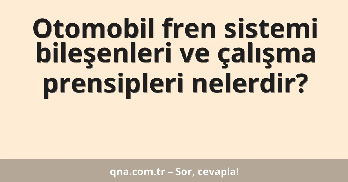 Otomobil fren sistemi bileşenleri ve çalışma prensipleri nelerdir?