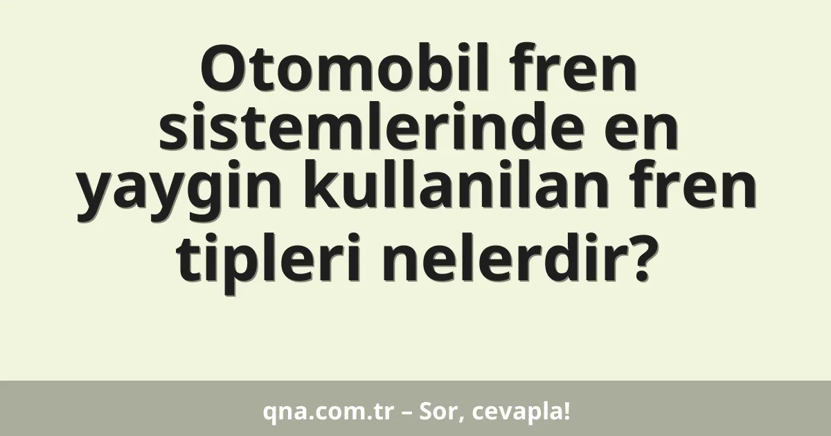 Otomobil fren sistemlerinde en yaygin kullanilan fren tipleri nelerdir?