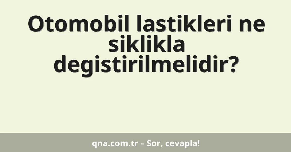 Otomobil lastikleri ne siklikla degistirilmelidir?