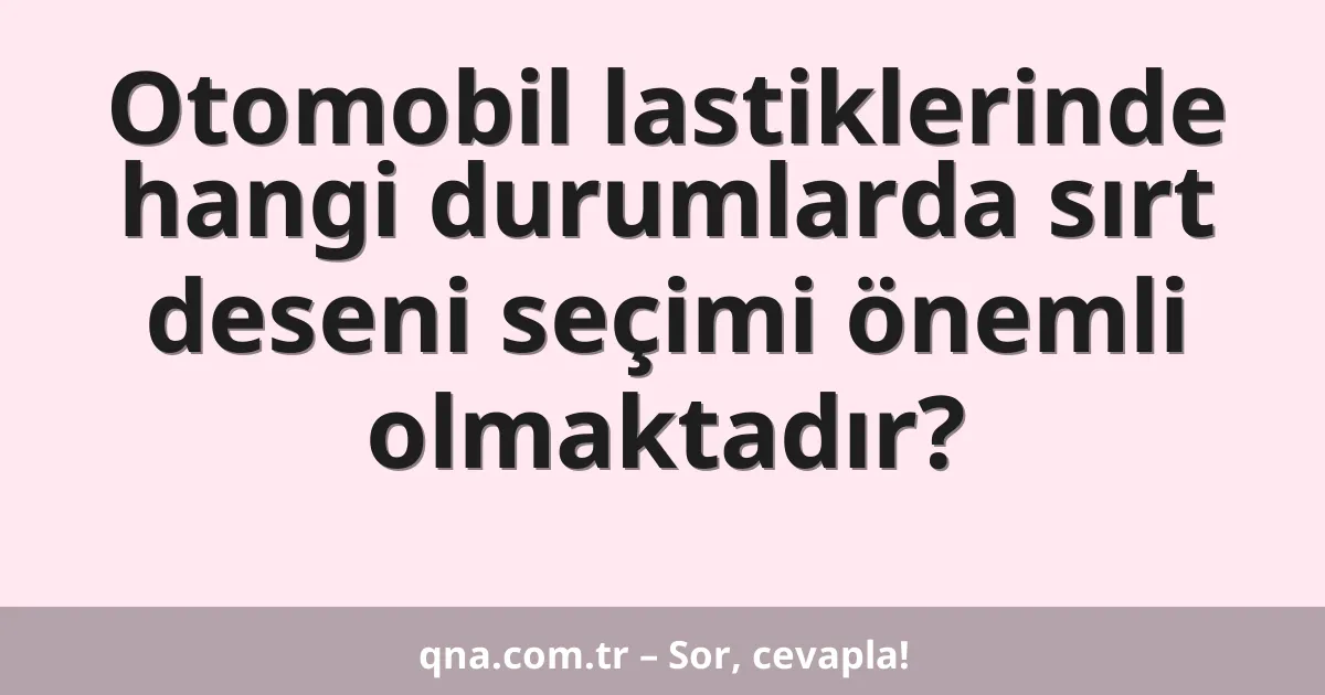 Otomobil lastiklerinde hangi durumlarda sırt deseni seçimi önemli olmaktadır?