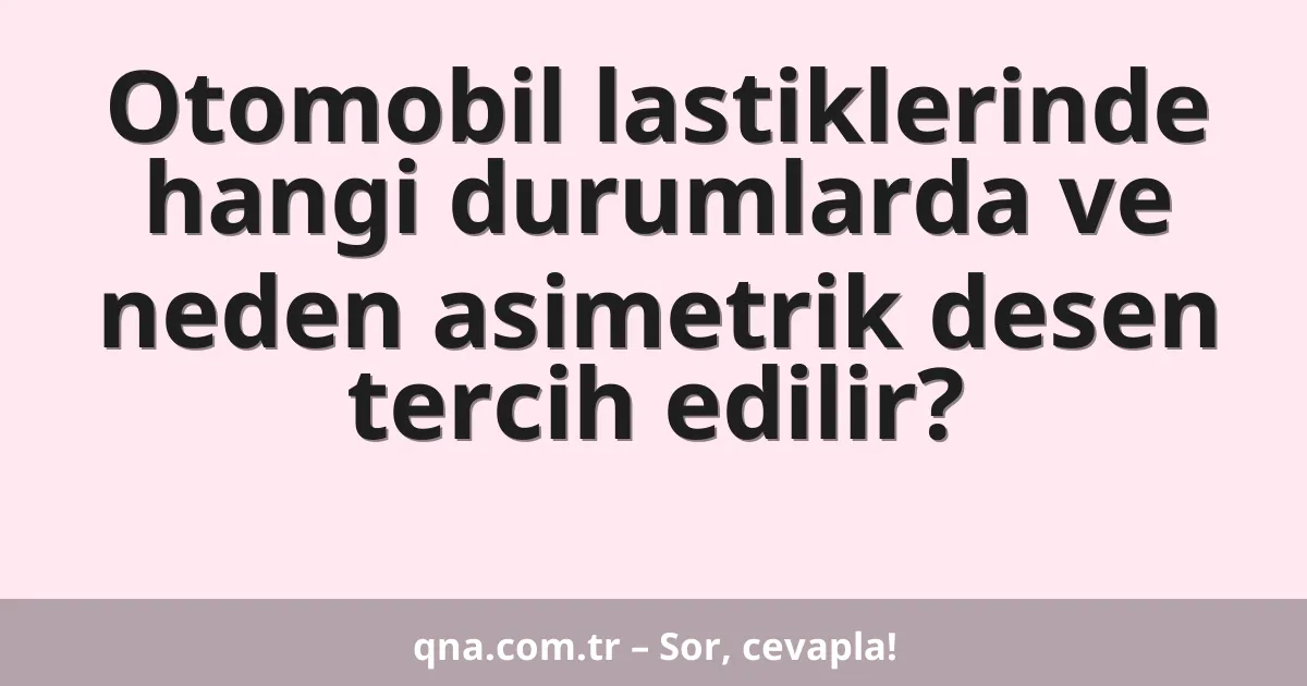 Otomobil lastiklerinde hangi durumlarda ve neden asimetrik desen tercih edilir?