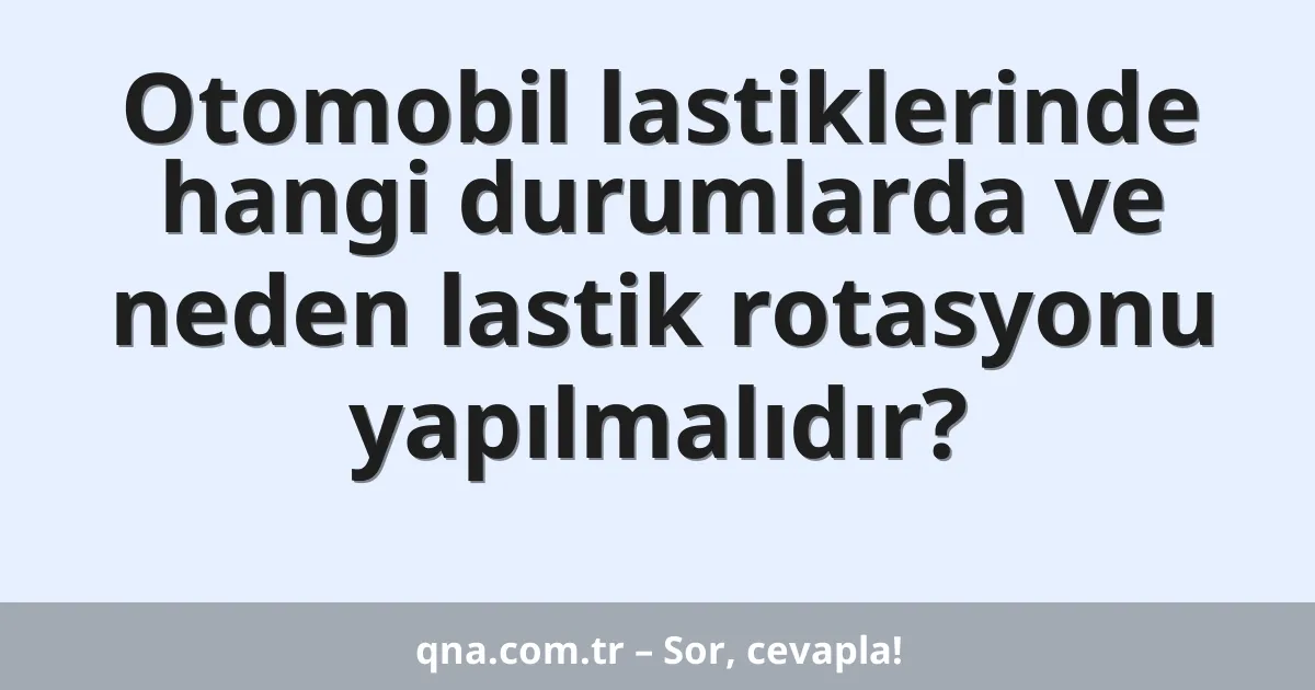 Otomobil lastiklerinde hangi durumlarda ve neden lastik rotasyonu yapılmalıdır?