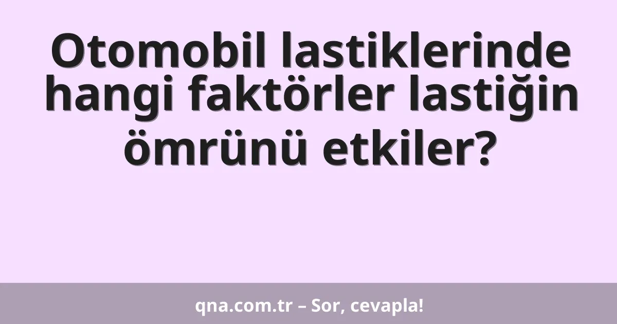 Otomobil lastiklerinde hangi faktörler lastiğin ömrünü etkiler?