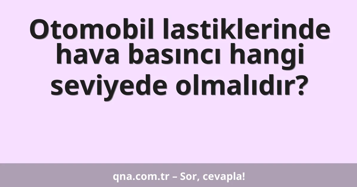 Otomobil lastiklerinde hava basıncı hangi seviyede olmalıdır?