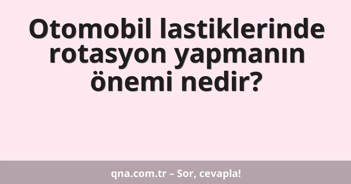 Otomobil lastiklerinde rotasyon yapmanın önemi nedir?