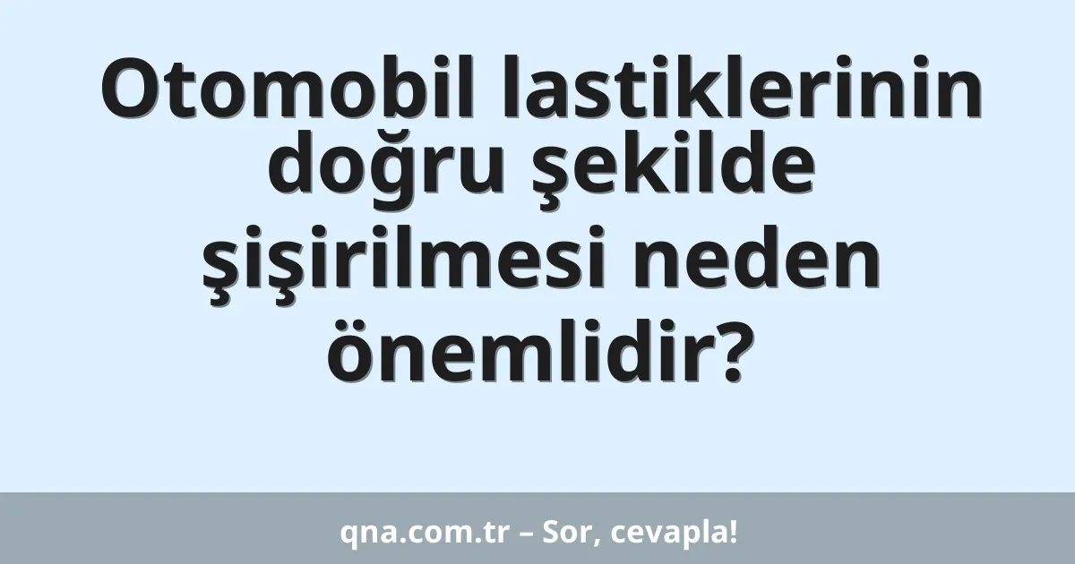 Otomobil lastiklerinin doğru şekilde şişirilmesi neden önemlidir?