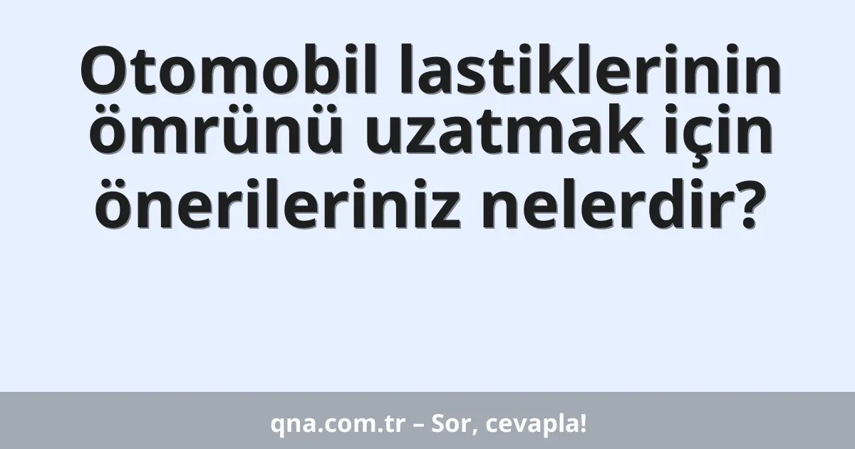 Otomobil lastiklerinin ömrünü uzatmak için önerileriniz nelerdir?
