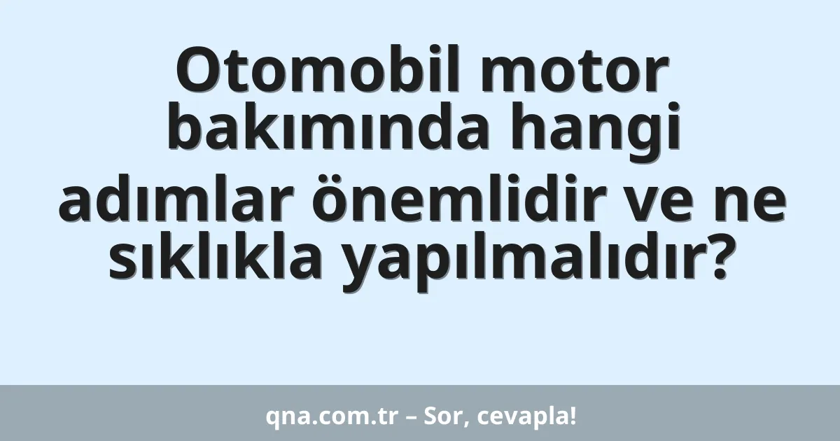 Otomobil motor bakımında hangi adımlar önemlidir ve ne sıklıkla yapılmalıdır?