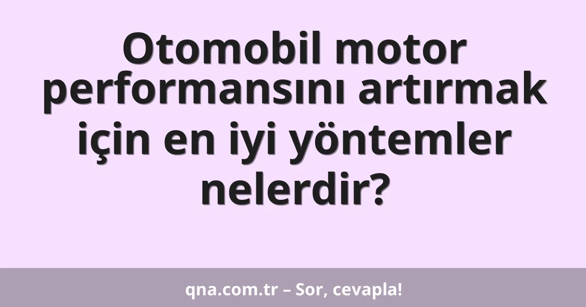 Otomobil motor performansını artırmak için en iyi yöntemler nelerdir?