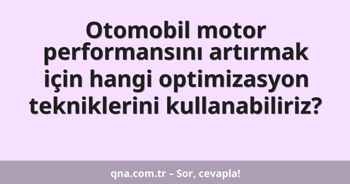 Otomobil motor performansını artırmak için hangi optimizasyon tekniklerini kullanabiliriz?